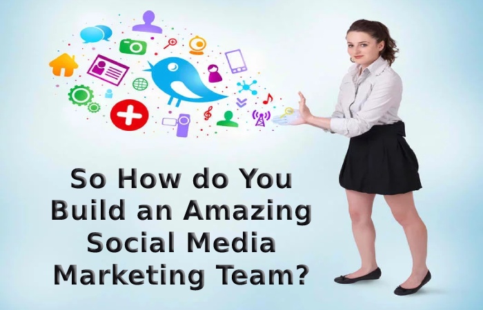 So How do You Build an Amazing Social Media Marketing Team_